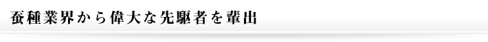 蚕種業界から偉大な先駆者を輩出